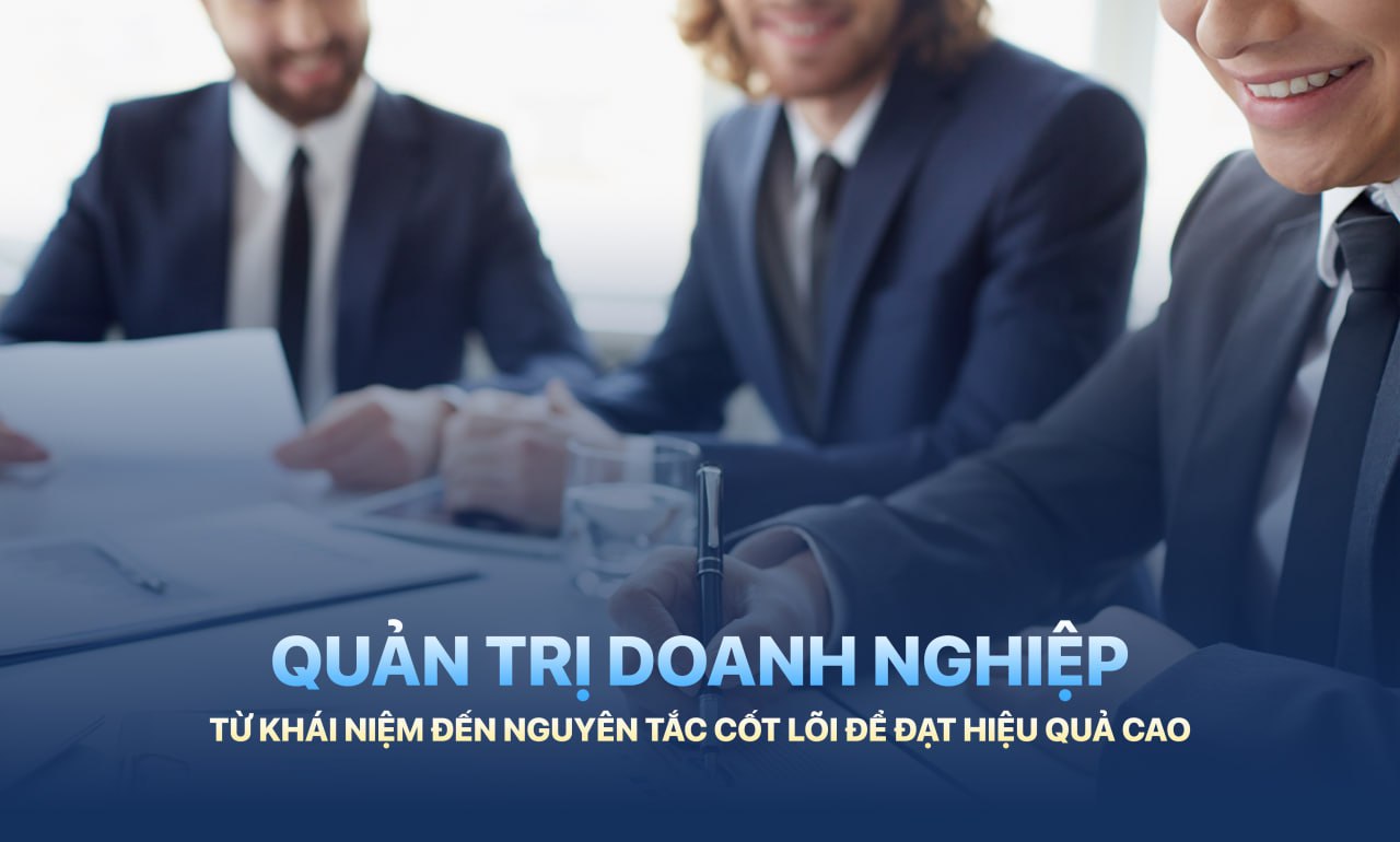 QUẢN TRỊ DOANH NGHIỆP: TỪ KHÁI NIỆM ĐẾN NGUYÊN TẮC CỐT LÕI ĐỂ ĐẠT HIỆU QUẢ CAO